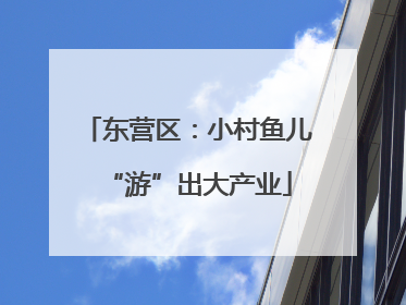 东营区：小村鱼儿“游”出大产业
